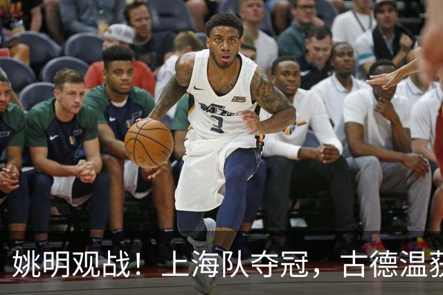 姚明观战！上海队夺冠，古德温获FMVP广厦未能卫冕，孙铭徽失落离场